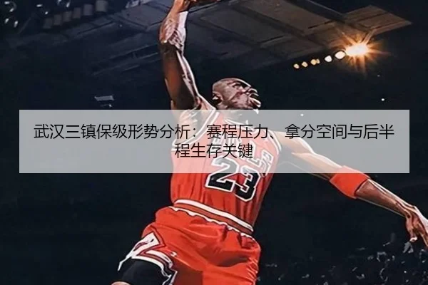 武汉三镇保级形势分析：赛程压力、拿分空间与后半程生存关键 | C7